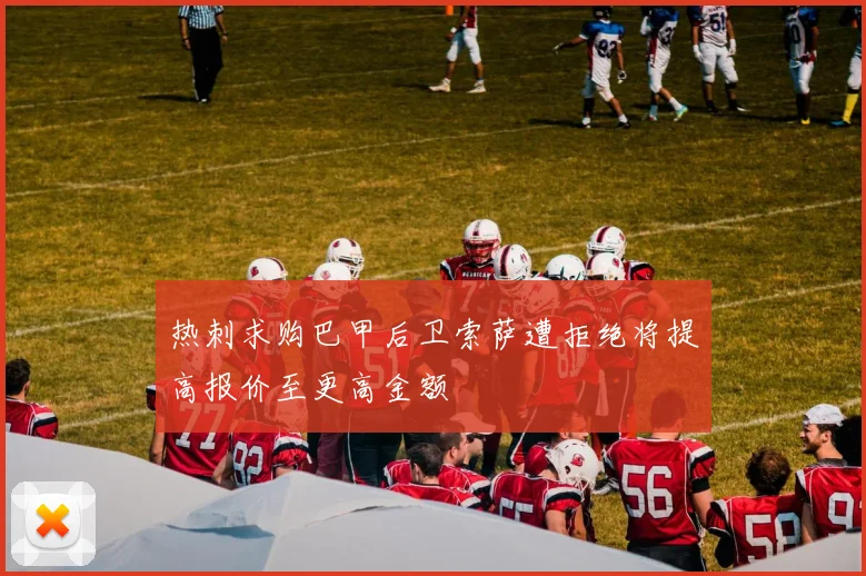 热刺求购巴甲后卫索萨遭拒绝将提高报价至更高金额