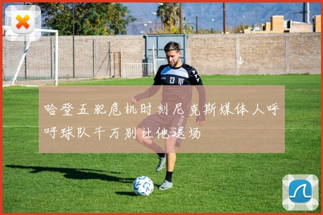 哈登五犯危机时刻尼克斯媒体人呼吁球队千万别让他退场