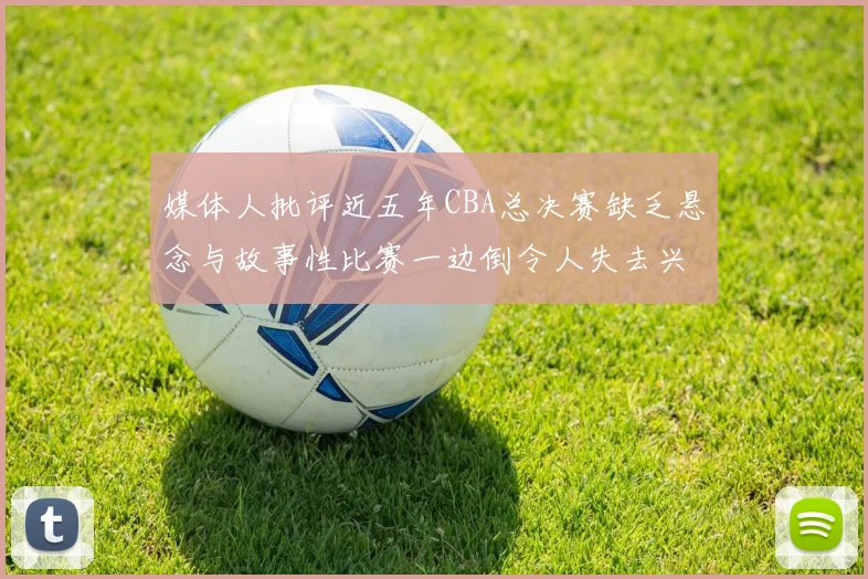 媒体人批评近五年CBA总决赛缺乏悬念与故事性比赛一边倒令人失去兴趣