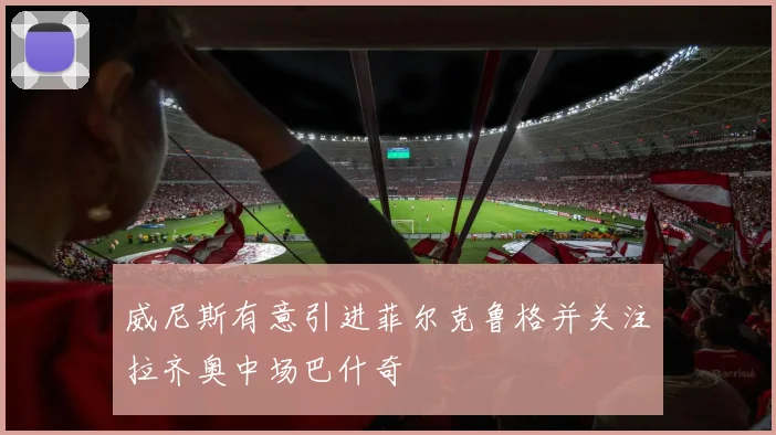 威尼斯有意引进菲尔克鲁格并关注拉齐奥中场巴什奇