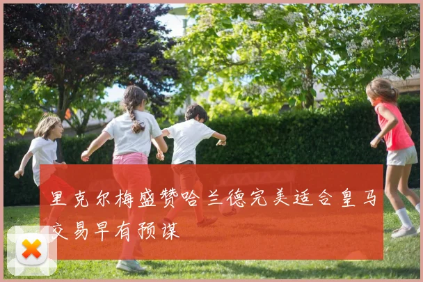 里克尔梅盛赞哈兰德完美适合皇马交易早有预谋