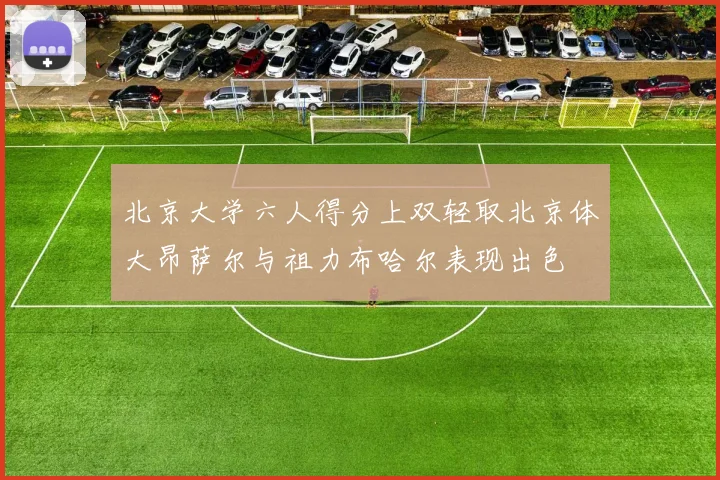 北京大学六人得分上双轻取北京体大昂萨尔与祖力布哈尔表现出色