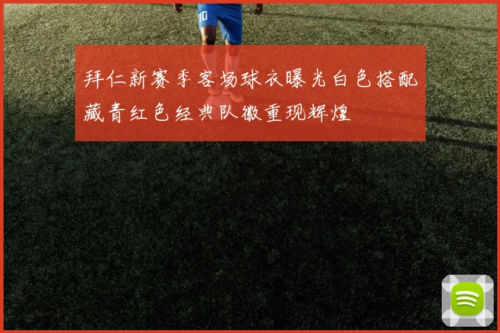 拜仁新赛季客场球衣曝光白色搭配藏青红色经典队徽重现辉煌